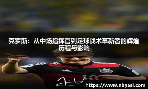 克罗斯：从中场指挥官到足球战术革新者的辉煌历程与影响